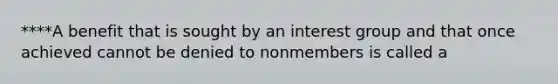 ****A benefit that is sought by an interest group and that once achieved cannot be denied to nonmembers is called a