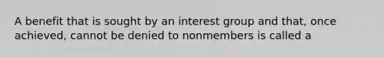 A benefit that is sought by an interest group and that, once achieved, cannot be denied to nonmembers is called a