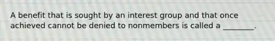 A benefit that is sought by an interest group and that once achieved cannot be denied to nonmembers is called a ________.