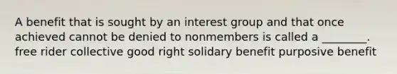 A benefit that is sought by an interest group and that once achieved cannot be denied to nonmembers is called a ________. free rider collective good right solidary benefit purposive benefit