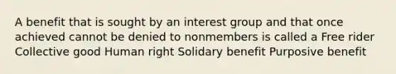 A benefit that is sought by an interest group and that once achieved cannot be denied to nonmembers is called a Free rider Collective good Human right Solidary benefit Purposive benefit