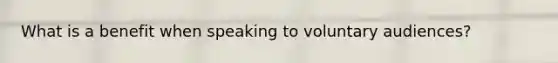 What is a benefit when speaking to voluntary audiences?