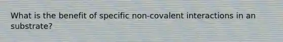 What is the benefit of specific non-covalent interactions in an substrate?