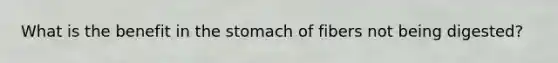 What is the benefit in the stomach of fibers not being digested?