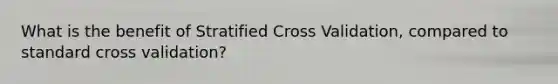 What is the benefit of Stratified Cross Validation, compared to standard cross validation?