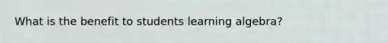 What is the benefit to students learning algebra?