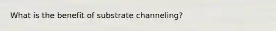 What is the benefit of substrate channeling?