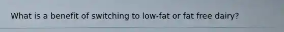 What is a benefit of switching to low-fat or fat free dairy?