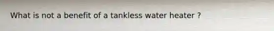 What is not a benefit of a tankless water heater ?