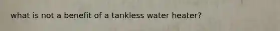 what is not a benefit of a tankless water heater?
