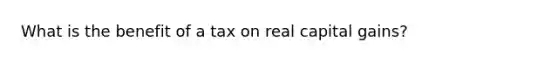 What is the benefit of a tax on real capital gains?