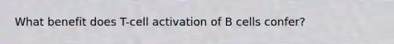 What benefit does T-cell activation of B cells confer?