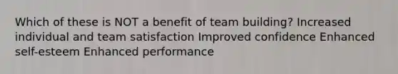 Which of these is NOT a benefit of team building? Increased individual and team satisfaction Improved confidence Enhanced self-esteem Enhanced performance