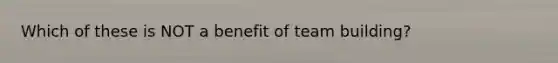 Which of these is NOT a benefit of <a href='https://www.questionai.com/knowledge/k9shjxM4lP-team-building' class='anchor-knowledge'>team building</a>?