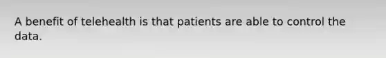 A benefit of telehealth is that patients are able to control the data.