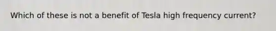 Which of these is not a benefit of Tesla high frequency current?