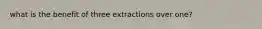 what is the benefit of three extractions over one?