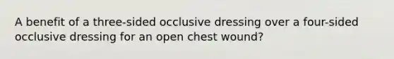 A benefit of a three-sided occlusive dressing over a four-sided occlusive dressing for an open chest wound?