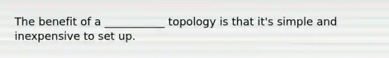 The benefit of a ___________ topology is that it's simple and inexpensive to set up.