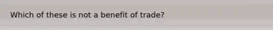 Which of these is not a benefit of trade?