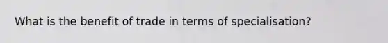 What is the benefit of trade in terms of specialisation?