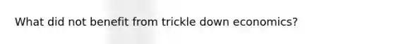 What did not benefit from trickle down economics?