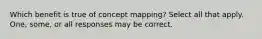 Which benefit is true of concept mapping? Select all that apply. One, some, or all responses may be correct.