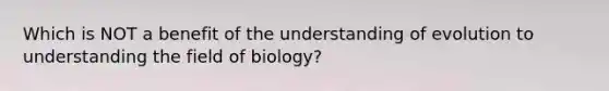 Which is NOT a benefit of the understanding of evolution to understanding the field of biology?