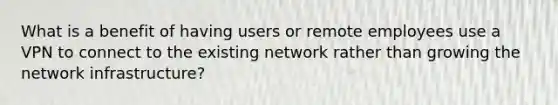 What is a benefit of having users or remote employees use a VPN to connect to the existing network rather than growing the network infrastructure?