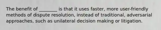 The benefit of ________ is that it uses faster, more user-friendly methods of dispute resolution, instead of traditional, adversarial approaches, such as unilateral decision making or litigation.