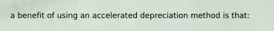 a benefit of using an accelerated depreciation method is that: