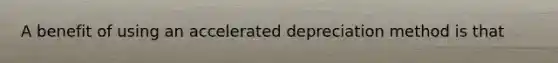 A benefit of using an accelerated depreciation method is that