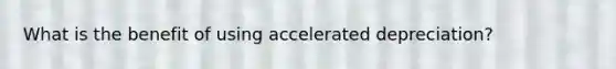 What is the benefit of using accelerated depreciation?