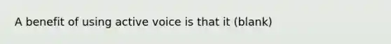 A benefit of using active voice is that it (blank)