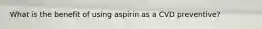 What is the benefit of using aspirin as a CVD preventive?