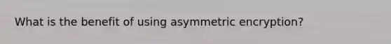 What is the benefit of using asymmetric encryption?