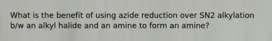 What is the benefit of using azide reduction over SN2 alkylation b/w an alkyl halide and an amine to form an amine?