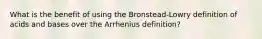 What is the benefit of using the Bronstead-Lowry definition of acids and bases over the Arrhenius definition?