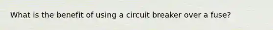 What is the benefit of using a circuit breaker over a fuse?