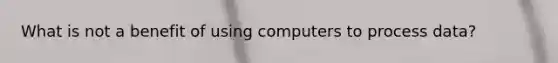 What is not a benefit of using computers to process data?