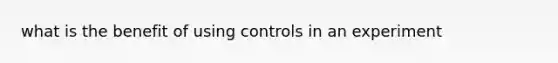 what is the benefit of using controls in an experiment