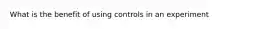 What is the benefit of using controls in an experiment