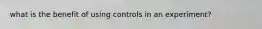 what is the benefit of using controls in an experiment?