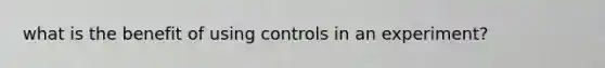 what is the benefit of using controls in an experiment?