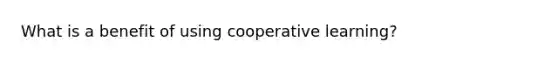 What is a benefit of using cooperative learning?