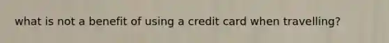 what is not a benefit of using a credit card when travelling?