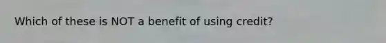 Which of these is NOT a benefit of using credit?