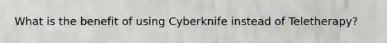 What is the benefit of using Cyberknife instead of Teletherapy?