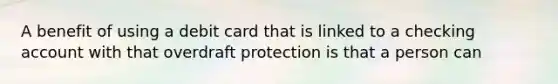 A benefit of using a debit card that is linked to a checking account with that overdraft protection is that a person can