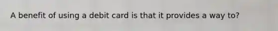 A benefit of using a debit card is that it provides a way to?